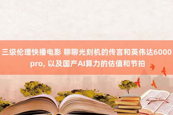 三级伦理快播电影 聊聊光刻机的传言和英伟达6000 pro， 以及国产AI算力的估值和节拍