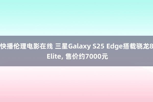 快播伦理电影在线 三星Galaxy S25 Edge搭载骁龙8 Elite， 售价约7000元