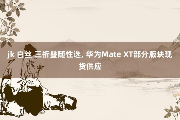 jk 白丝 三折叠随性选， 华为Mate XT部分版块现货供应