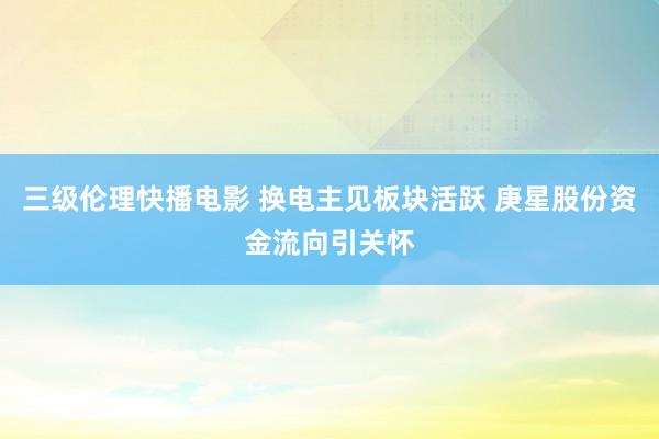 三级伦理快播电影 换电主见板块活跃 庚星股份资金流向引关怀
