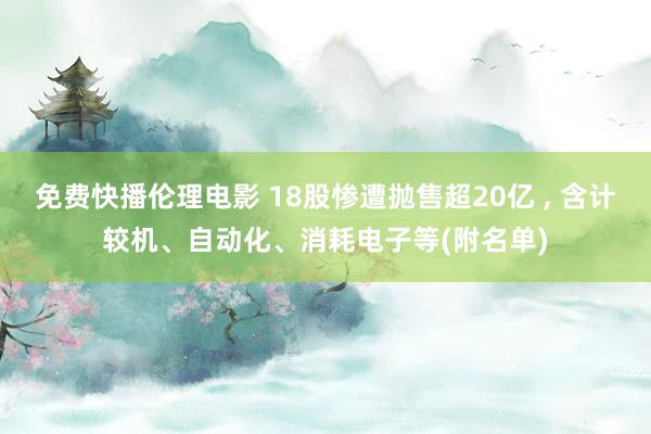 免费快播伦理电影 18股惨遭抛售超20亿 ， 含计较机、自动化、消耗电子等(附名单)