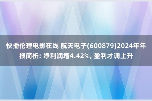 快播伦理电影在线 航天电子(600879)2024年年报简析: 净利润增4.42%， 盈利才调上升