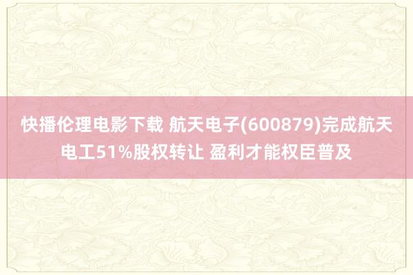 快播伦理电影下载 航天电子(600879)完成航天电工51%股权转让 盈利才能权臣普及