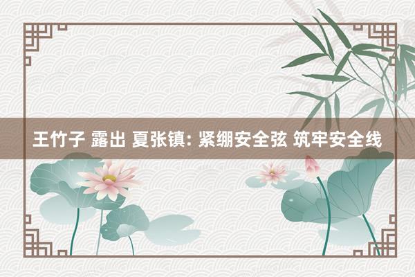 王竹子 露出 夏张镇: 紧绷安全弦 筑牢安全线