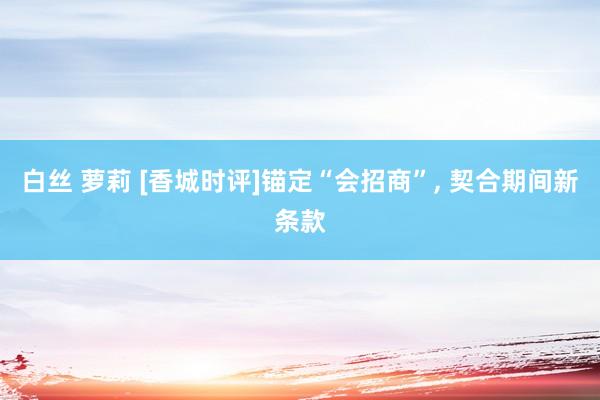 白丝 萝莉 [香城时评]锚定“会招商”， 契合期间新条款