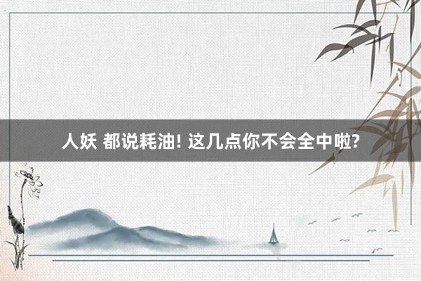 人妖 都说耗油! 这几点你不会全中啦?