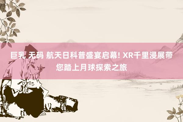 巨乳 无码 航天日科普盛宴启幕! XR千里浸展带您踏上月球探索之旅