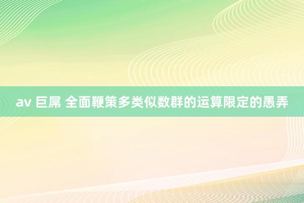 av 巨屌 全面鞭策多类似数群的运算限定的愚弄