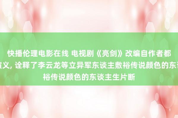 快播伦理电影在线 电视剧《亮剑》改编自作者都梁的同名演义， 诠释了李云龙等立异军东谈主敷裕传说颜色的东谈主生片断