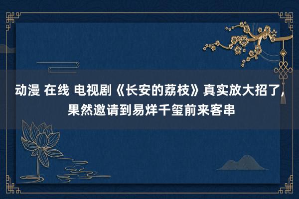 动漫 在线 电视剧《长安的荔枝》真实放大招了， 果然邀请到易烊千玺前来客串