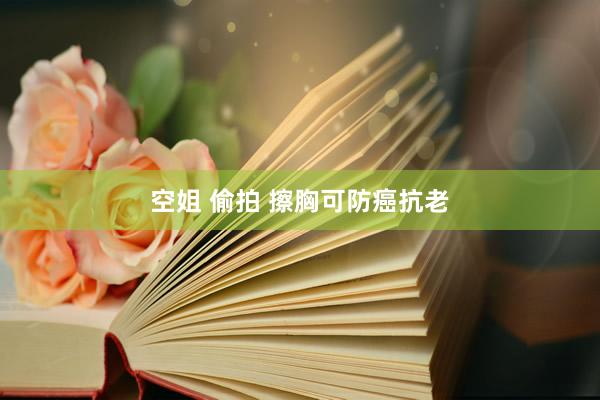 空姐 偷拍 擦胸可防癌抗老