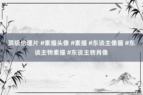 顶级伦理片 #素描头像 #素描 #东谈主像画 #东谈主物素描 #东谈主物肖像