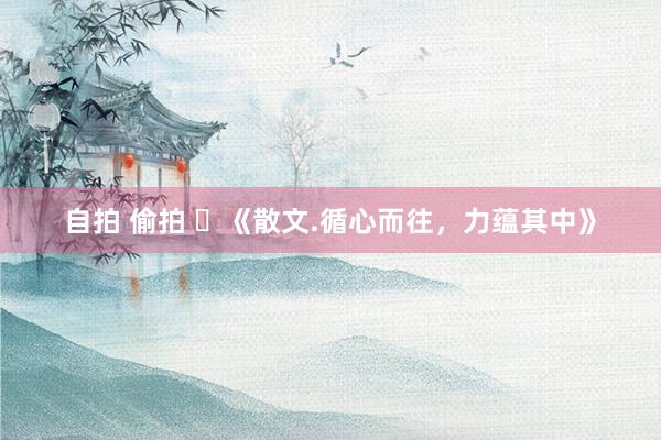 自拍 偷拍 ​《散文.循心而往，力蕴其中》