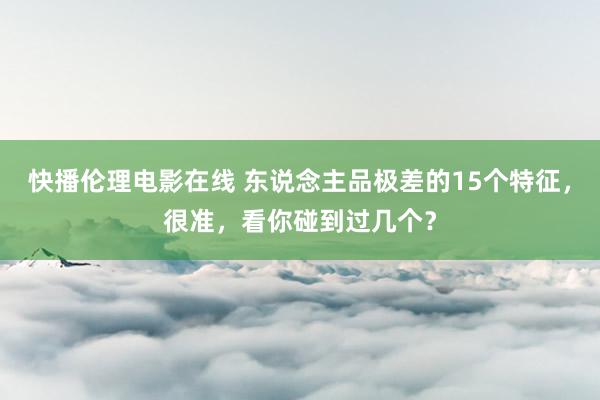 快播伦理电影在线 东说念主品极差的15个特征，很准，看你碰到过几个？