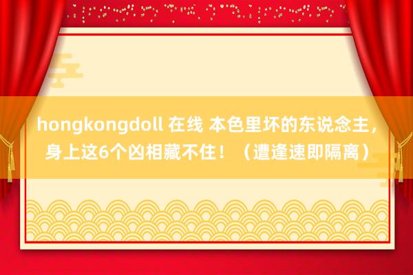 hongkongdoll 在线 本色里坏的东说念主，身上这6个凶相藏不住！（遭逢速即隔离）