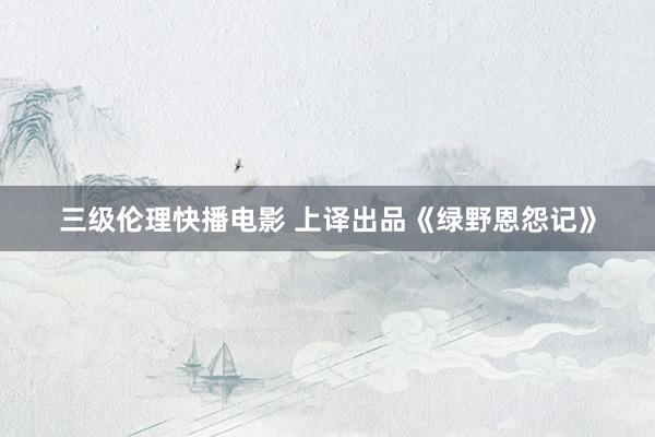 三级伦理快播电影 上译出品《绿野恩怨记》