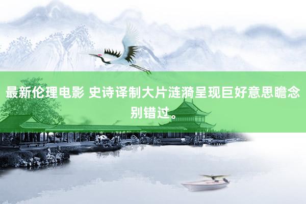 最新伦理电影 史诗译制大片涟漪呈现巨好意思瞻念别错过。
